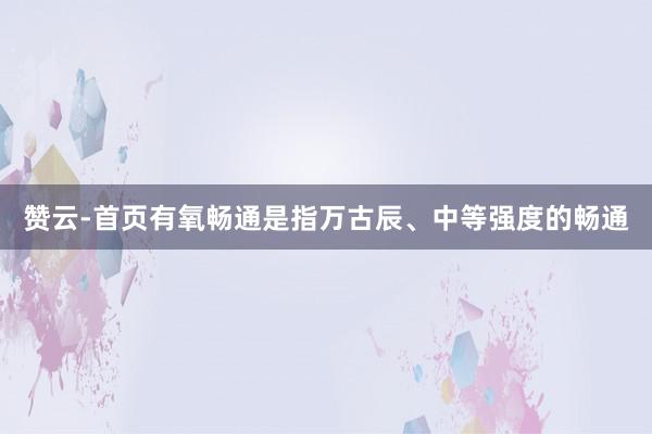 赞云-首页有氧畅通是指万古辰、中等强度的畅通