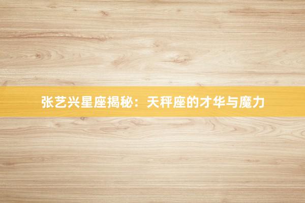张艺兴星座揭秘：天秤座的才华与魔力