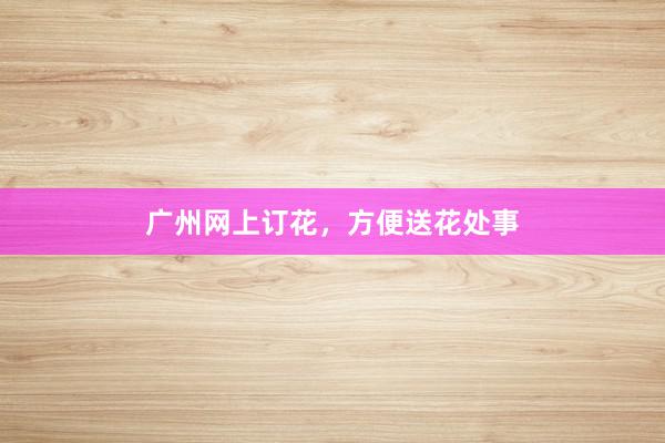 广州网上订花，方便送花处事