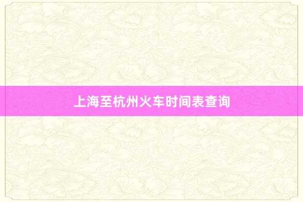 上海至杭州火车时间表查询