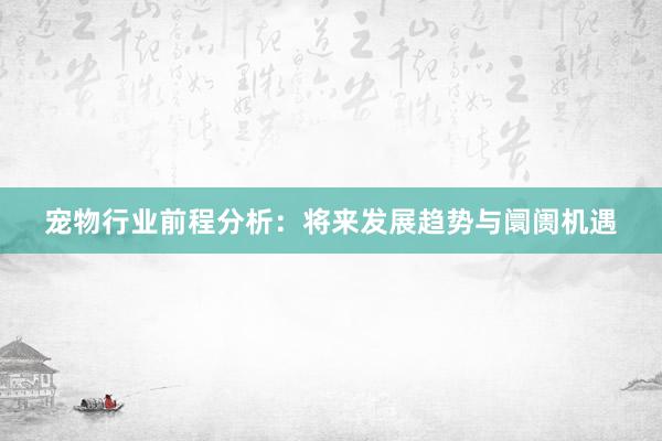 宠物行业前程分析：将来发展趋势与阛阓机遇