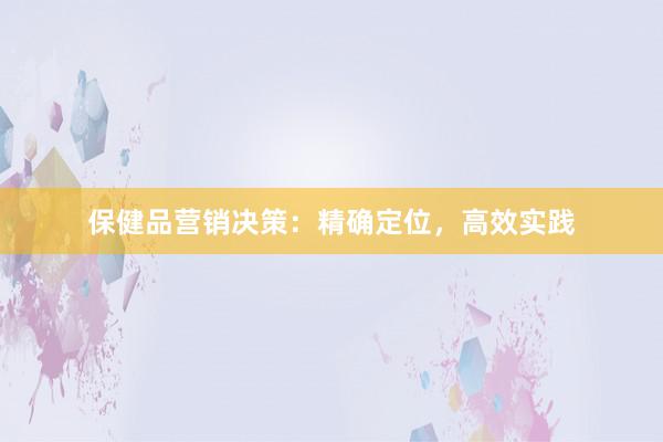 保健品营销决策：精确定位，高效实践